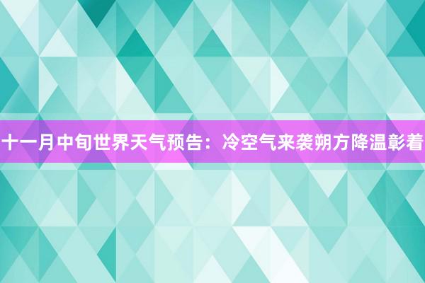 十一月中旬世界天气预告：冷空气来袭朔方降温彰着